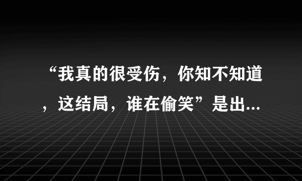 “我真的很受伤，你知不知道，这结局，谁在偷笑”是出自哪首歌？