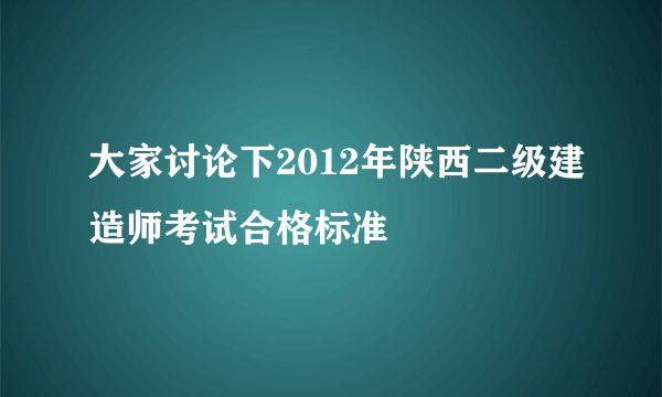 大家讨论下2012年陕西二级建造师考试合格标准