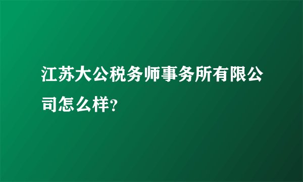 江苏大公税务师事务所有限公司怎么样？