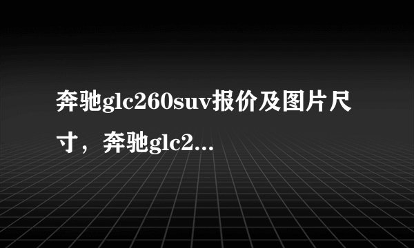 奔驰glc260suv报价及图片尺寸，奔驰glc260报价及图片2021