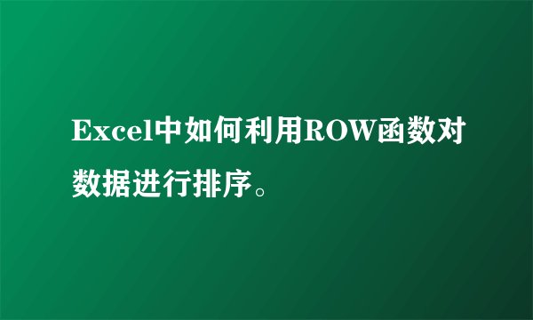 Excel中如何利用ROW函数对数据进行排序。