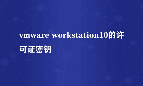vmware workstation10的许可证密钥