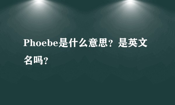 Phoebe是什么意思？是英文名吗？