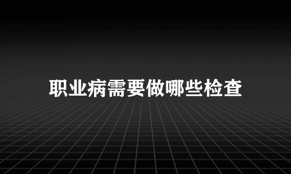 职业病需要做哪些检查