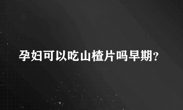 孕妇可以吃山楂片吗早期？