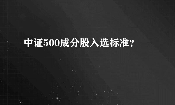 中证500成分股入选标准？