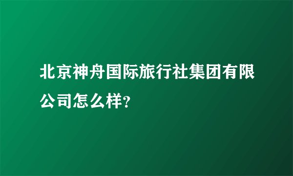 北京神舟国际旅行社集团有限公司怎么样？