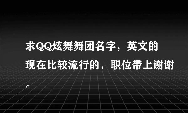 求QQ炫舞舞团名字，英文的现在比较流行的，职位带上谢谢。