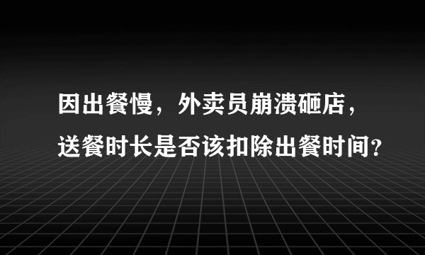 因出餐慢，外卖员崩溃砸店，送餐时长是否该扣除出餐时间？