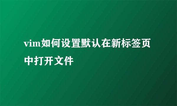 vim如何设置默认在新标签页中打开文件