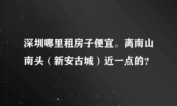深圳哪里租房子便宜。离南山南头（新安古城）近一点的？
