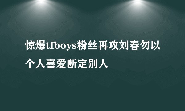 惊爆tfboys粉丝再攻刘春勿以个人喜爱断定别人