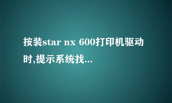 按装star nx 600打印机驱动时,提示系统找不到指文件,怎么回事?
