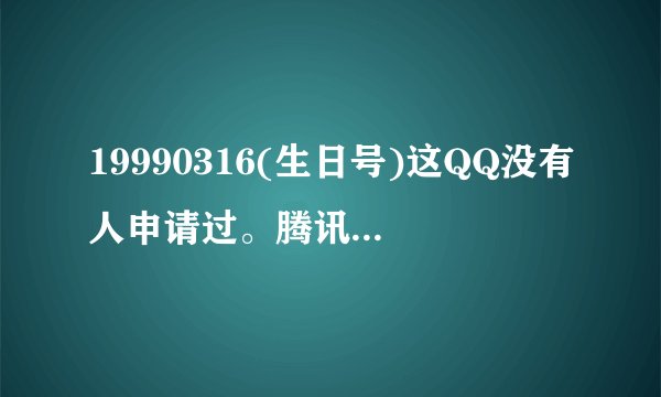 19990316(生日号)这QQ没有人申请过。腾讯靓号站哪里有八位的
