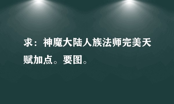 求：神魔大陆人族法师完美天赋加点。要图。
