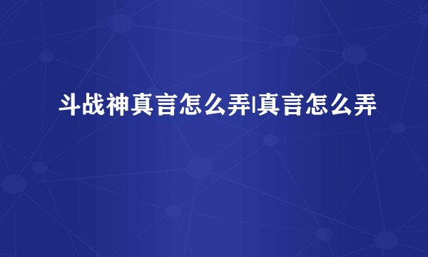 斗战神真言怎么弄|真言怎么弄