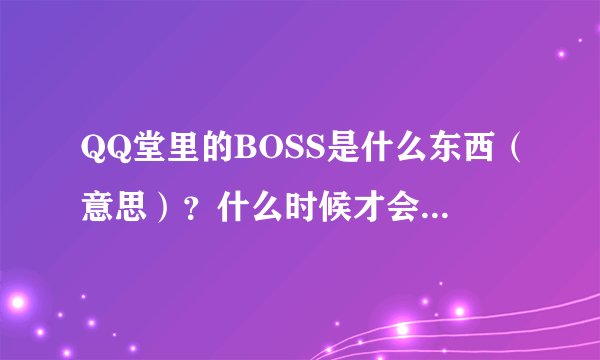 QQ堂里的BOSS是什么东西（意思）？什么时候才会有啊？BOSS指的是哪几个图？打BOSS有什么好处吗？拜托各位