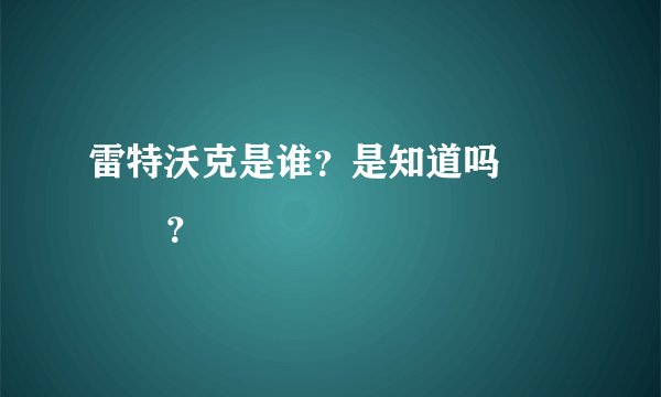 雷特沃克是谁？是知道吗              ？