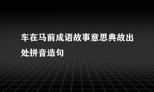 车在马前成语故事意思典故出处拼音造句