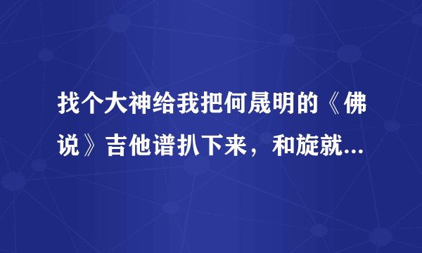 找个大神给我把何晟明的《佛说》吉他谱扒下来，和旋就好了...
