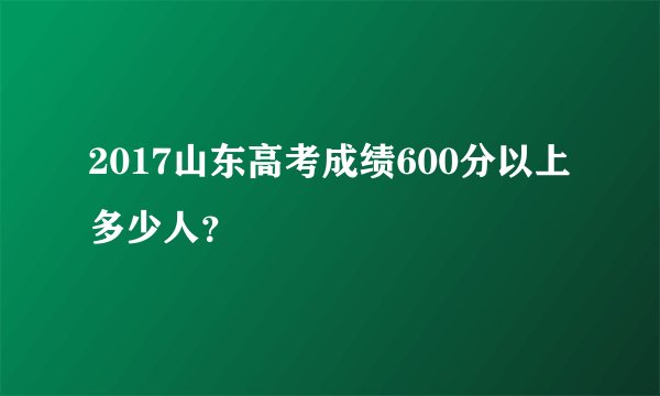 2017山东高考成绩600分以上多少人？