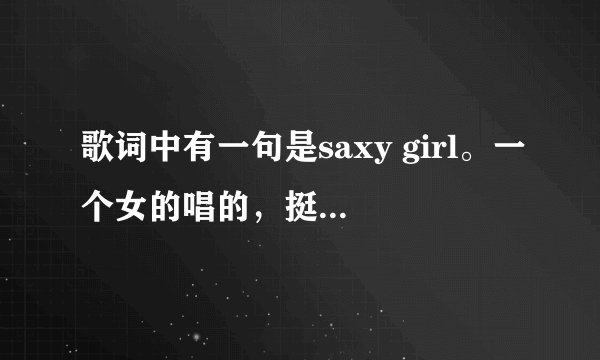 歌词中有一句是saxy girl。一个女的唱的，挺劲爆的，蛮嗨的。
