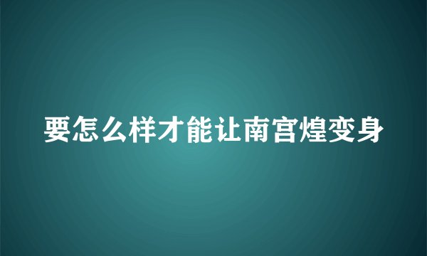要怎么样才能让南宫煌变身