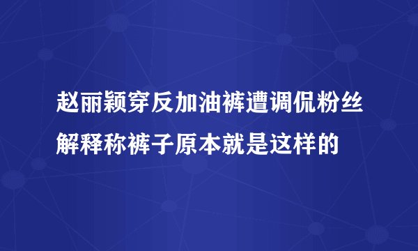 赵丽颖穿反加油裤遭调侃粉丝解释称裤子原本就是这样的