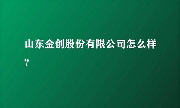 山东金创股份有限公司怎么样？