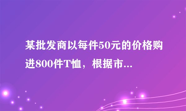 某批发商以每件50元的价格购进800件T恤，根据市场测算，单价为80元时每月可销售200件，单价每降低1元，可