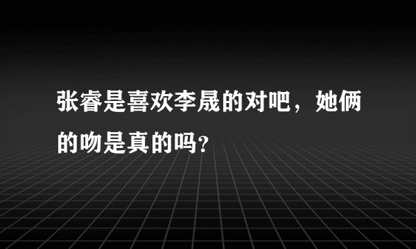 张睿是喜欢李晟的对吧，她俩的吻是真的吗？
