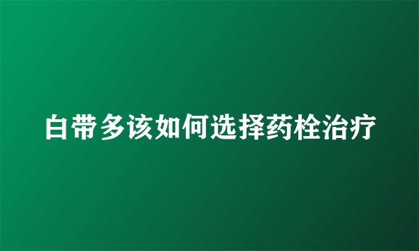 白带多该如何选择药栓治疗