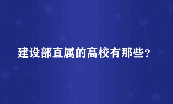 建设部直属的高校有那些？