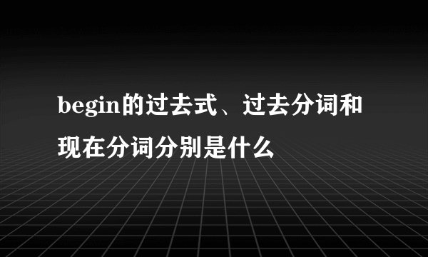 begin的过去式、过去分词和现在分词分别是什么