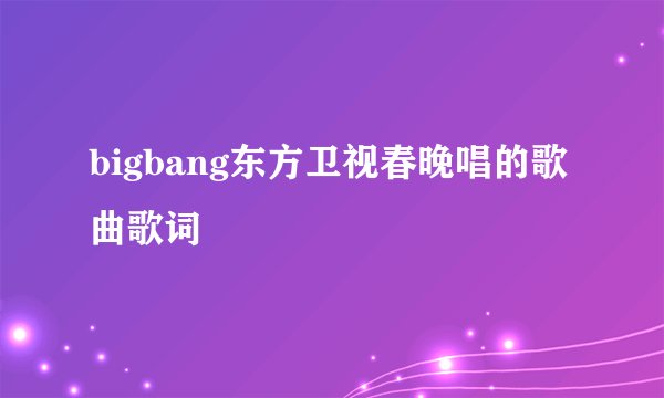 bigbang东方卫视春晚唱的歌曲歌词