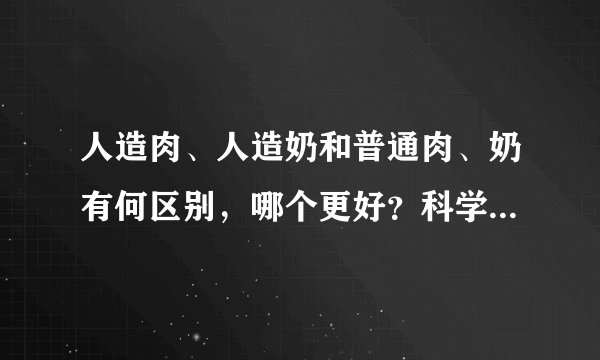人造肉、人造奶和普通肉、奶有何区别，哪个更好？科学家这样回应