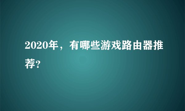 2020年，有哪些游戏路由器推荐？