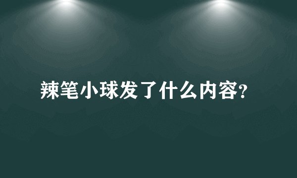 辣笔小球发了什么内容？
