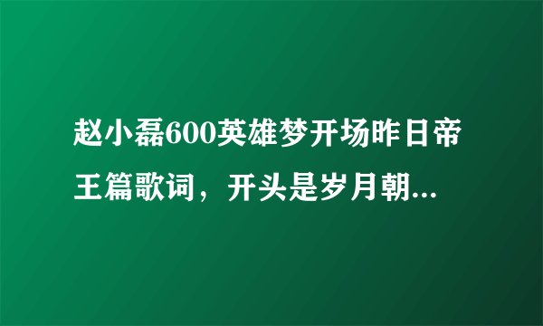 赵小磊600英雄梦开场昨日帝王篇歌词,开头是岁月朝朝,英雄多寂寥,一入江湖……后面全部