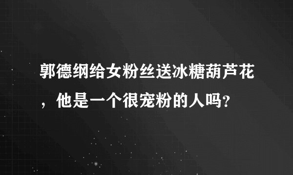 郭德纲给女粉丝送冰糖葫芦花，他是一个很宠粉的人吗？