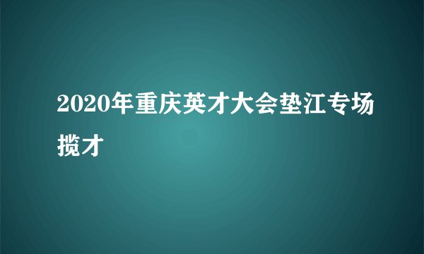 2020年重庆英才大会垫江专场揽才