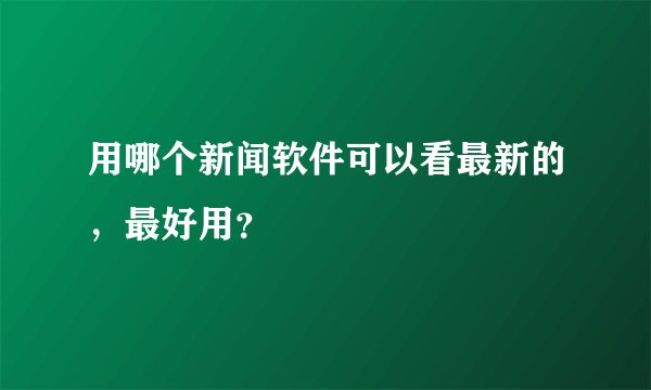 用哪个新闻软件可以看最新的，最好用？