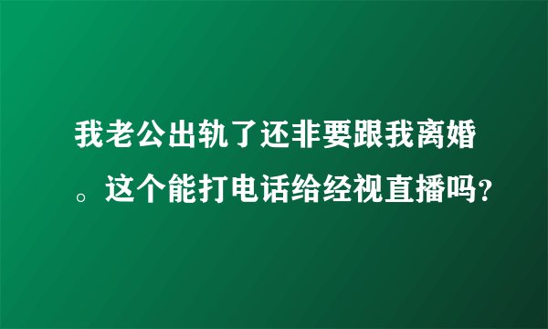 我老公出轨了还非要跟我离婚。这个能打电话给经视直播吗？