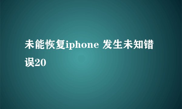 未能恢复iphone 发生未知错误20