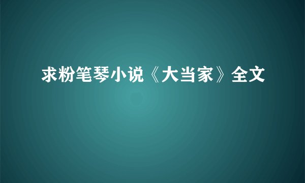 求粉笔琴小说《大当家》全文