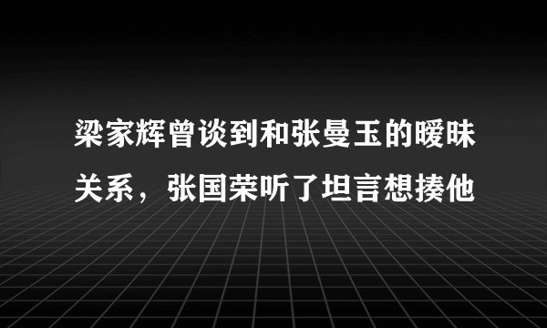 梁家辉曾谈到和张曼玉的暧昧关系，张国荣听了坦言想揍他
