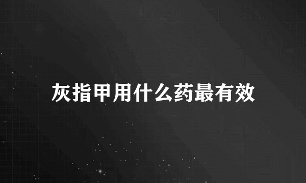 灰指甲用什么药最有效