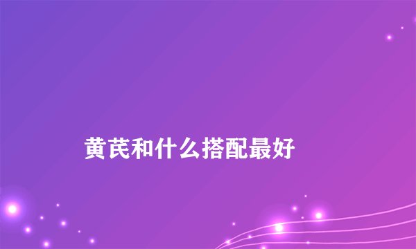 
    黄芪和什么搭配最好
  