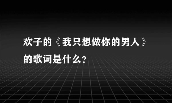 欢子的《我只想做你的男人》的歌词是什么？