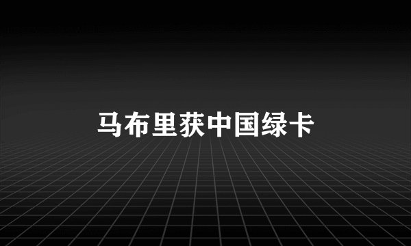 马布里获中国绿卡